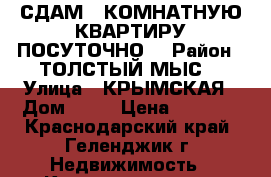 СДАМ 1 КОМНАТНУЮ КВАРТИРУ ПОСУТОЧНО. › Район ­ ТОЛСТЫЙ МЫС  › Улица ­ КРЫМСКАЯ › Дом ­ 19 › Цена ­ 2 000 - Краснодарский край, Геленджик г. Недвижимость » Квартиры аренда посуточно   . Краснодарский край,Геленджик г.